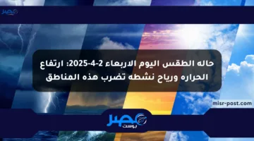 حالة الطقس اليوم الأربعاء 2-4-2025: ارتفاع الحرارة ورياح نشطة تضرب هذه المناطق